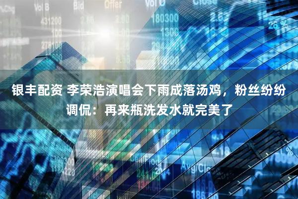银丰配资 李荣浩演唱会下雨成落汤鸡，粉丝纷纷调侃：再来瓶洗发水就完美了
