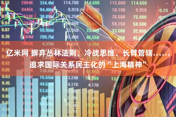 亿米网 摒弃丛林法则、冷战思维、长臂管辖……追求国际关系民主化的“上海精神”