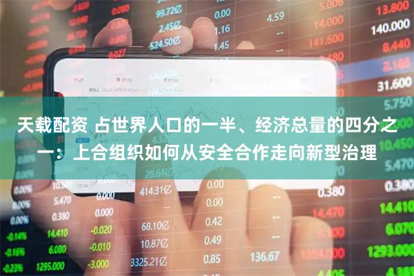 天载配资 占世界人口的一半、经济总量的四分之一：上合组织如何从安全合作走向新型治理
