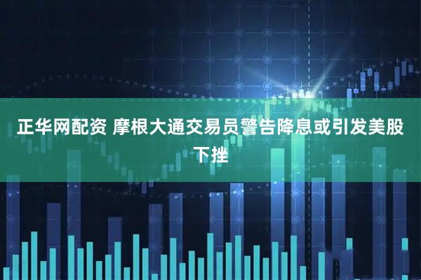 正华网配资 摩根大通交易员警告降息或引发美股下挫