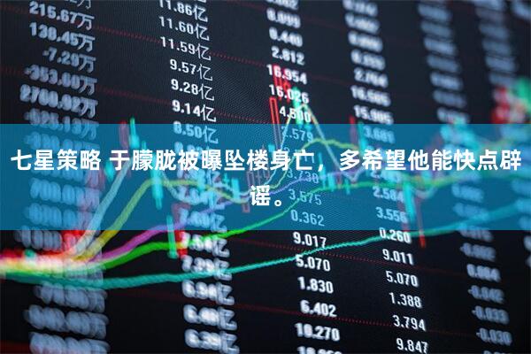 七星策略 于朦胧被曝坠楼身亡，多希望他能快点辟谣。