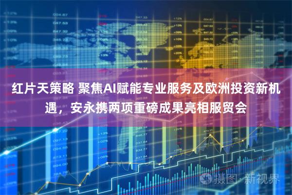 红片天策略 聚焦AI赋能专业服务及欧洲投资新机遇，安永携两项重磅成果亮相服贸会