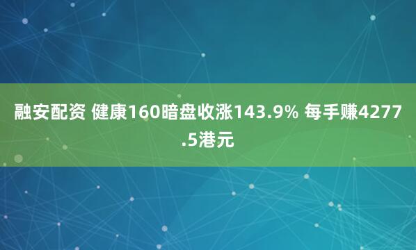 融安配资 健康160暗盘收涨143.9% 每手赚4277.5港元