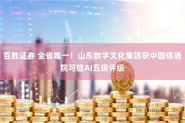 百胜证券 全省唯一！山东数字文化集团获中国信通院可信AI五级评级