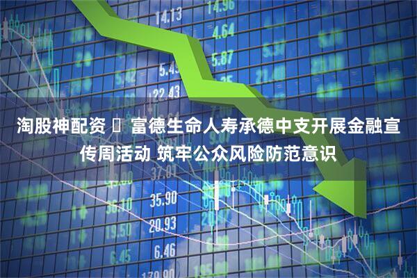 淘股神配资 ​富德生命人寿承德中支开展金融宣传周活动 筑牢公众风险防范意识
