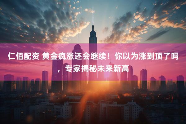 仁佰配资 黄金疯涨还会继续！你以为涨到顶了吗，专家揭秘未来新高