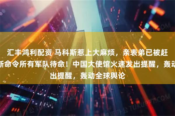 汇丰鸿利配资 马科斯惹上大麻烦，亲表弟已被赶下台？果断命令所有军队待命！中国大使馆火速发出提醒，轰动全球舆论