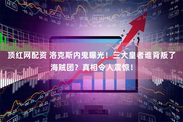 顶红网配资 洛克斯内鬼曝光！三大皇者谁背叛了海贼团？真相令人震惊！