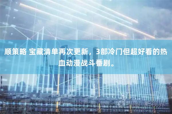 顺策略 宝藏清单再次更新，3部冷门但超好看的热血动漫战斗番剧。