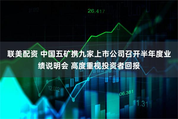 联美配资 中国五矿携九家上市公司召开半年度业绩说明会 高度重视投资者回报