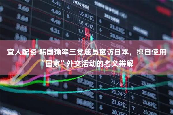 宜人配资 韩国瑜率三党成员窜访日本，擅自使用“国家”外交活动的名义辩解