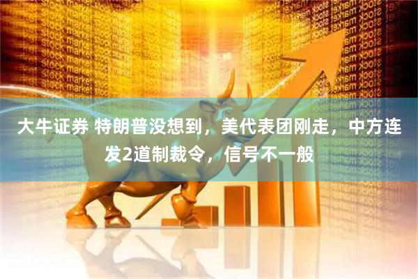 大牛证券 特朗普没想到，美代表团刚走，中方连发2道制裁令，信号不一般