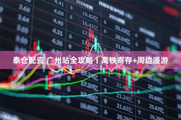 泰仓配资 广州站全攻略丨高铁寄存+周边漫游