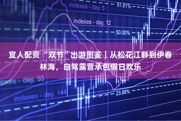 宜人配资 “双节”出游图鉴｜从松花江畔到伊春林海，自驾露营承包假日欢乐