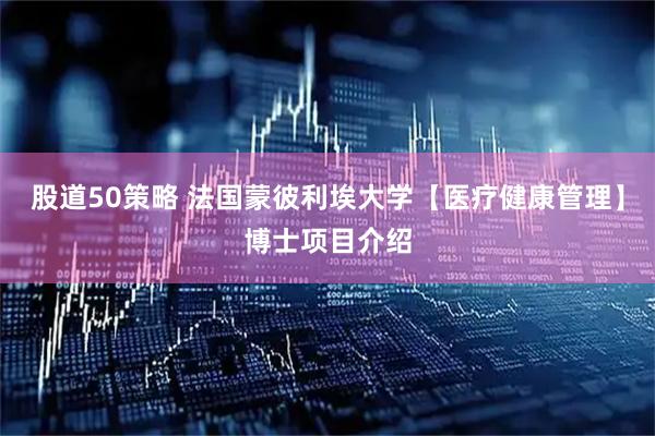 股道50策略 法国蒙彼利埃大学【医疗健康管理】博士项目介绍