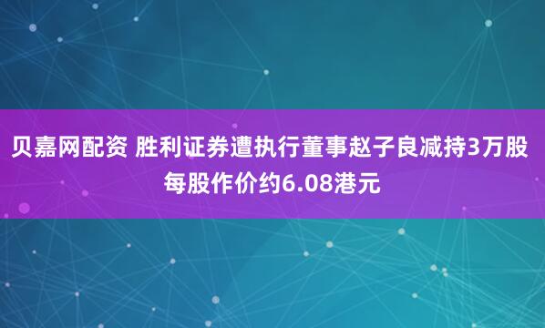 贝嘉网配资 胜利证券遭执行董事赵子良减持3万股 每股作价约6.08港元