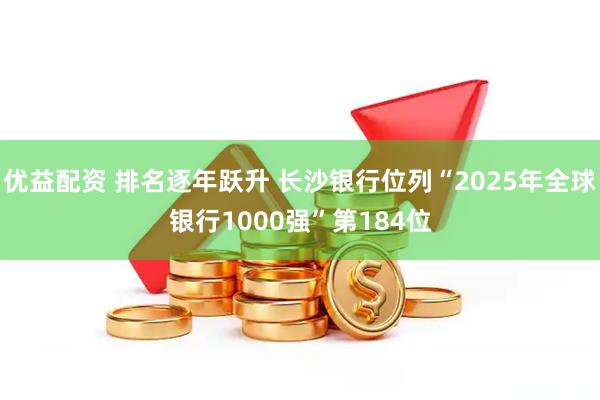 优益配资 排名逐年跃升 长沙银行位列“2025年全球银行1000强”第184位