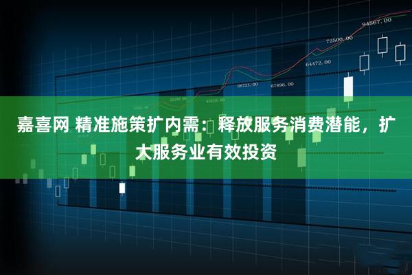 嘉喜网 精准施策扩内需：释放服务消费潜能，扩大服务业有效投资