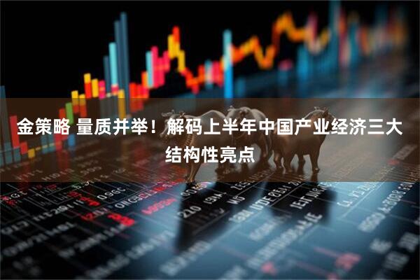 金策略 量质并举！解码上半年中国产业经济三大结构性亮点