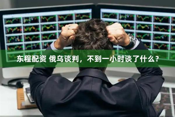东程配资 俄乌谈判，不到一小时谈了什么？