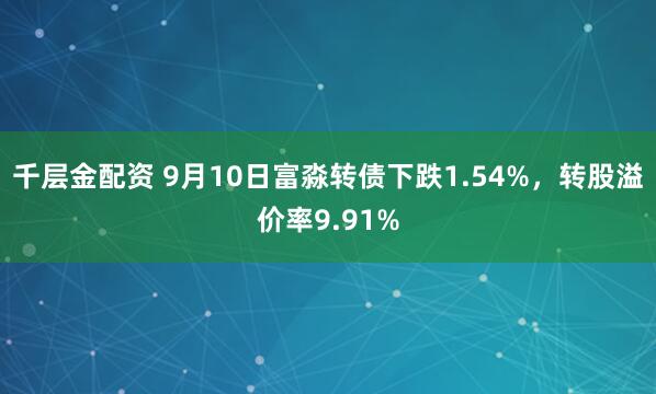 千层金配资 9月10日富淼转债下跌1.54%，转股溢价率9.91%