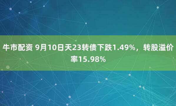 牛市配资 9月10日天23转债下跌1.49%，转股溢价率15.98%