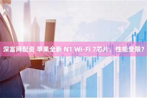 深富网配资 苹果全新 N1 Wi-Fi 7芯片，性能受限？
