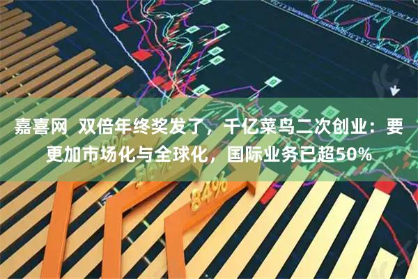 嘉喜网  双倍年终奖发了，千亿菜鸟二次创业：要更加市场化与全球化，国际业务已超50%