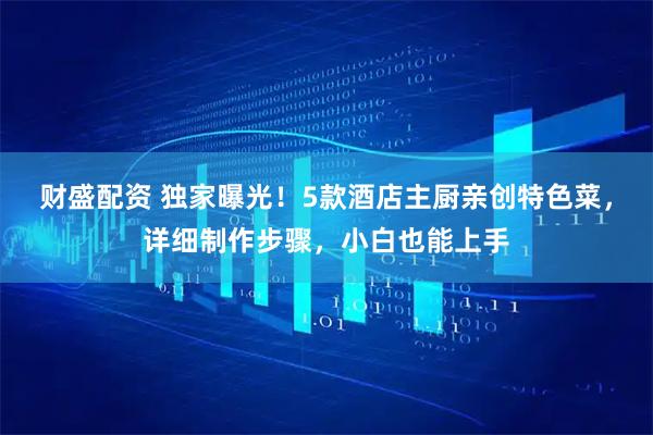 财盛配资 独家曝光！5款酒店主厨亲创特色菜，详细制作步骤，小白也能上手
