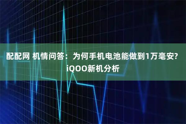 配配网 机情问答：为何手机电池能做到1万毫安? iQOO新机分析