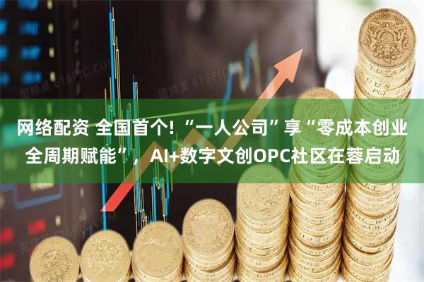 网络配资 全国首个! “一人公司”享“零成本创业全周期赋能”，AI+数字文创OPC社区在蓉启动