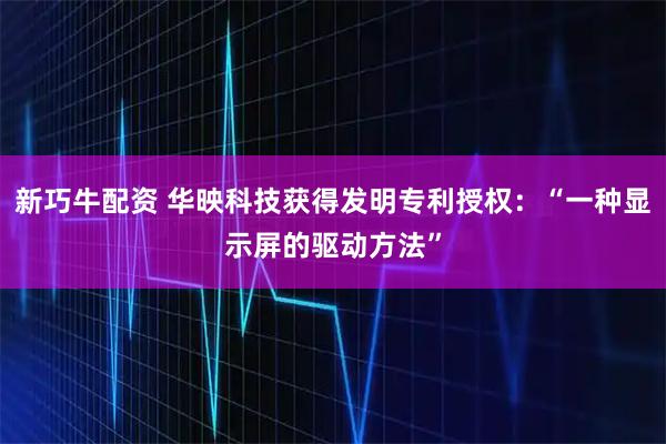 新巧牛配资 华映科技获得发明专利授权：“一种显示屏的驱动方法”