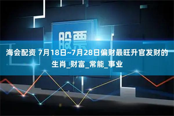 海会配资 7月18日~7月28日偏财最旺升官发财的生肖_财富_常能_事业