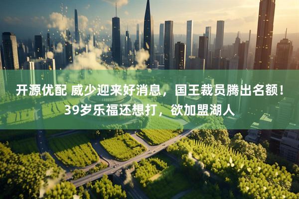 开源优配 威少迎来好消息，国王裁员腾出名额！39岁乐福还想打，欲加盟湖人