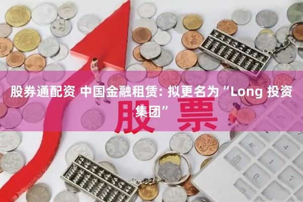 股券通配资 中国金融租赁: 拟更名为“Long 投资集团”