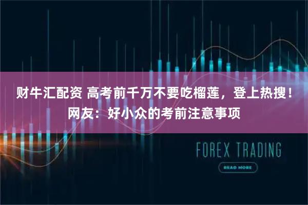 财牛汇配资 高考前千万不要吃榴莲，登上热搜！网友：好小众的考前注意事项