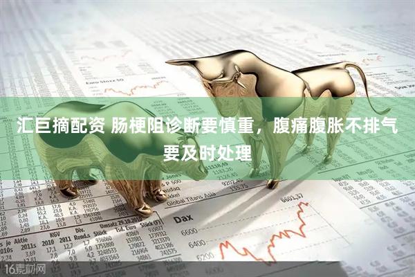 汇巨摘配资 肠梗阻诊断要慎重，腹痛腹胀不排气要及时处理