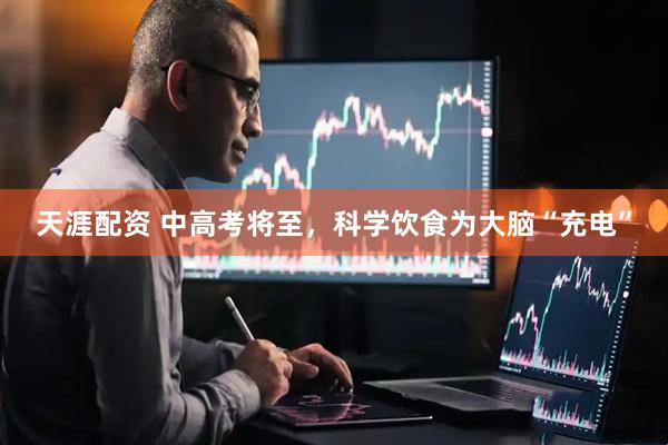 天涯配资 中高考将至，科学饮食为大脑“充电”