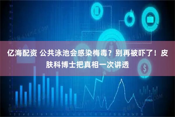 亿海配资 公共泳池会感染梅毒？别再被吓了！皮肤科博士把真相一次讲透