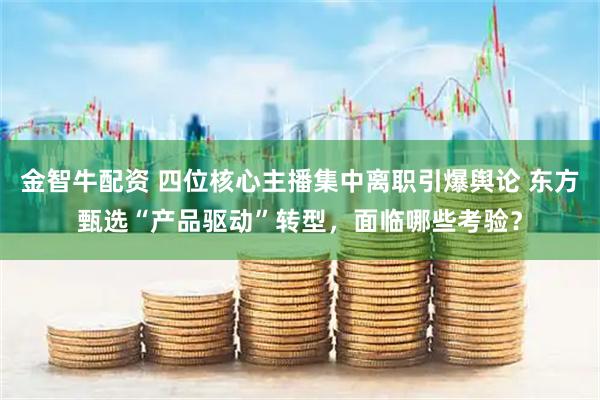 金智牛配资 四位核心主播集中离职引爆舆论 东方甄选“产品驱动”转型，面临哪些考验？