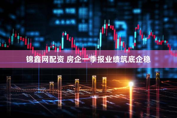 锦鑫网配资 房企一季报业绩筑底企稳