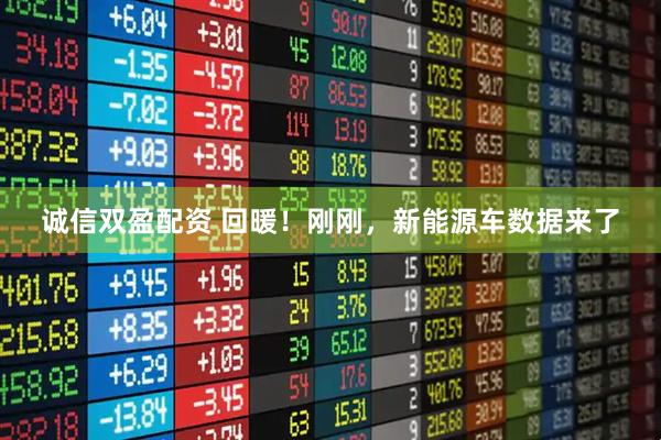 诚信双盈配资 回暖！刚刚，新能源车数据来了